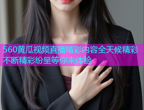 560黄瓜视频直播精彩内容全天候精彩不断精彩纷呈等你来体验  第1张