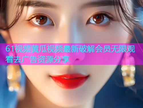 61视频黄瓜视频最新破解会员无限观看去广告资源分享  第1张