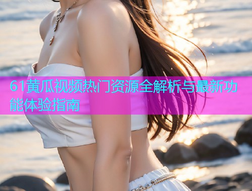61黄瓜视频热门资源全解析与最新功能体验指南  第1张