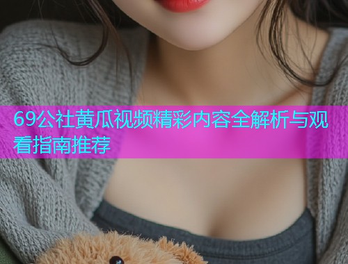 69公社黄瓜视频精彩内容全解析与观看指南推荐  第1张