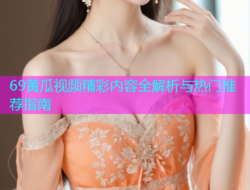 69黄瓜视频精彩内容全解析与热门推荐指南  第1张