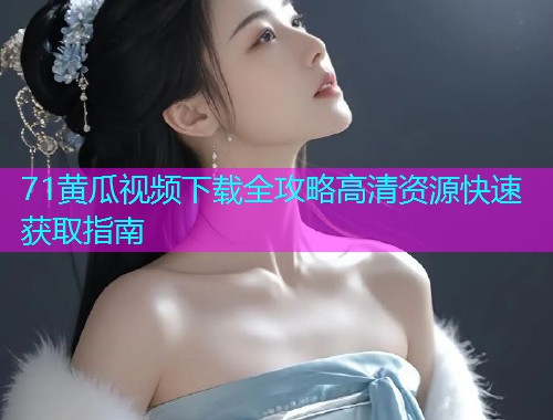 71黄瓜视频下载全攻略高清资源快速获取指南  第2张