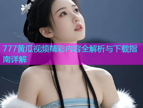 777黄瓜视频精彩内容全解析与下载指南详解  第1张