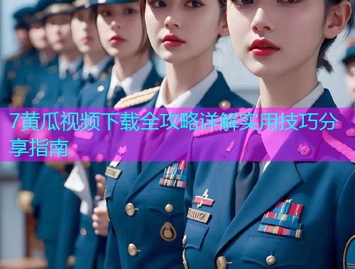 7黄瓜视频下载全攻略详解实用技巧分享指南  第1张