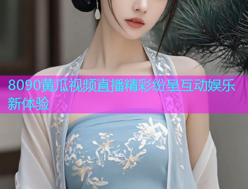 8090黄瓜视频直播精彩纷呈互动娱乐新体验  第1张