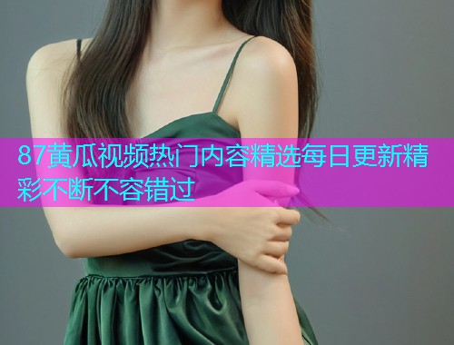 87黄瓜视频热门内容精选每日更新精彩不断不容错过  第1张