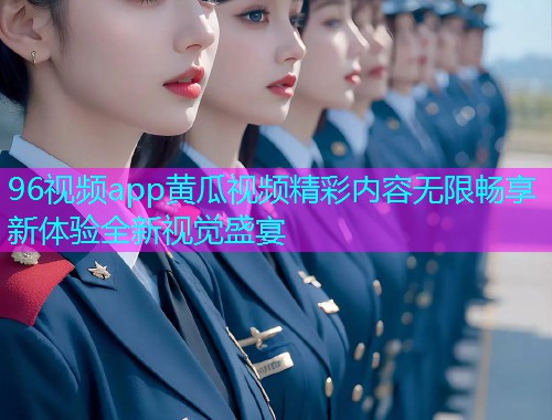 96视频app黄瓜视频精彩内容无限畅享新体验全新视觉盛宴  第1张