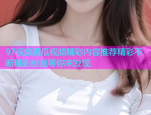 97视频黄瓜视频精彩内容推荐精彩不断精彩纷呈等你来发现  第1张