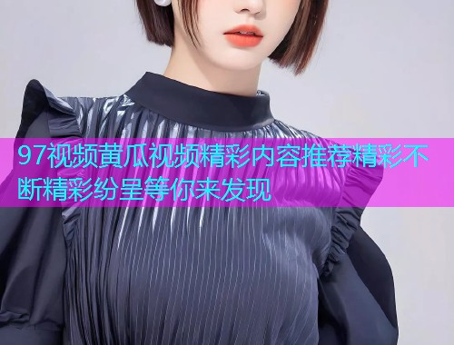 97视频黄瓜视频精彩内容推荐精彩不断精彩纷呈等你来发现  第2张