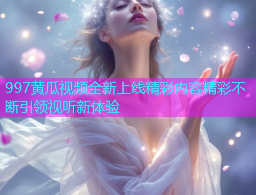 997黄瓜视频全新上线精彩内容精彩不断引领视听新体验  第1张