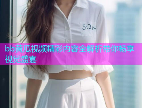 bb黄瓜视频精彩内容全解析带你畅享视觉盛宴  第1张