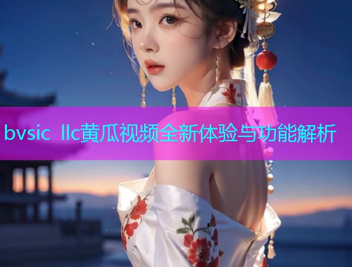 bvsic llc黄瓜视频全新体验与功能解析  第1张