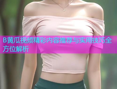 B黄瓜视频精彩内容推荐与实用技巧全方位解析  第1张