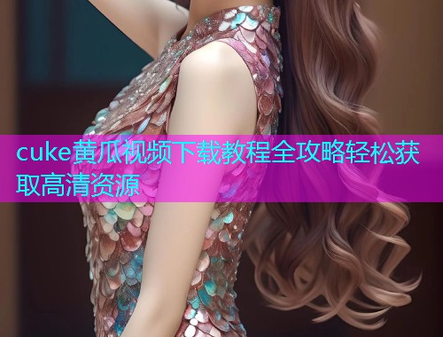 cuke黄瓜视频下载教程全攻略轻松获取高清资源  第1张