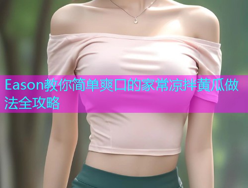 Eason教你简单爽口的家常凉拌黄瓜做法全攻略  第1张