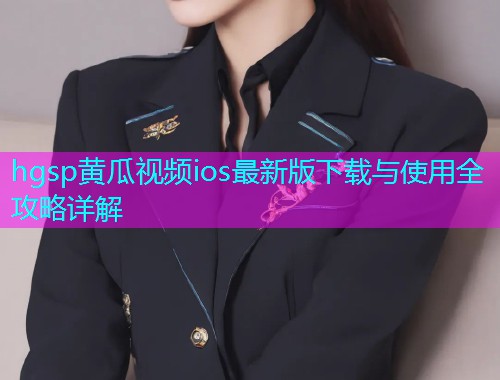 hgsp黄瓜视频ios最新版下载与使用全攻略详解  第1张