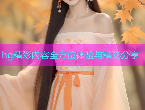 hg精彩内容全方位体验与精彩分享  第2张