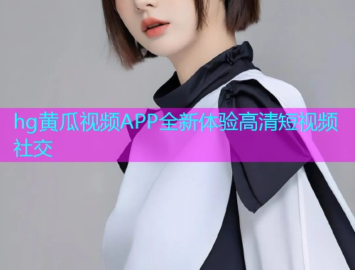 hg黄瓜视频APP全新体验高清短视频社交  第1张