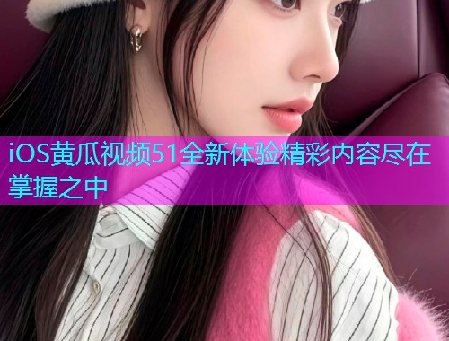 iOS黄瓜视频51全新体验精彩内容尽在掌握之中  第2张