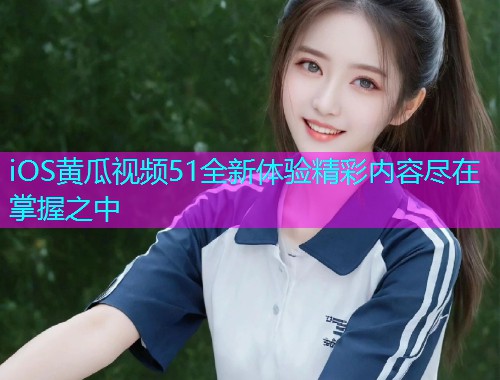 iOS黄瓜视频51全新体验精彩内容尽在掌握之中  第1张