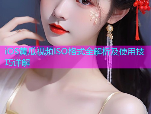 iOS黄瓜视频ISO格式全解析及使用技巧详解  第1张