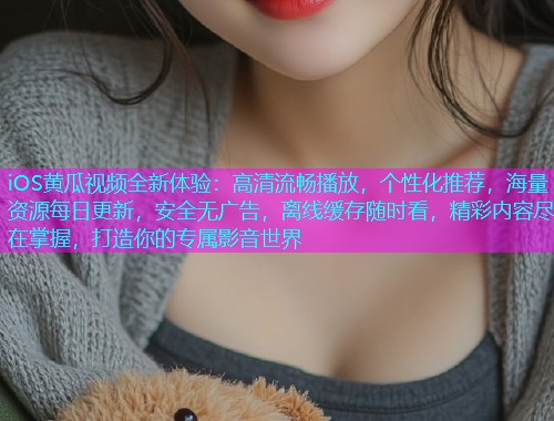 iOS黄瓜视频全新体验：高清流畅播放，个性化推荐，海量资源每日更新，安全无广告，离线缓存随时看，精彩内容尽在掌握，打造你的专属影音世界  第1张