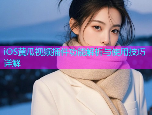 iOS黄瓜视频插件功能解析与使用技巧详解  第1张