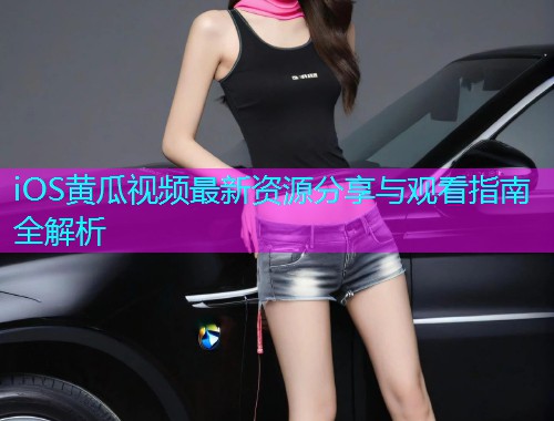 iOS黄瓜视频最新资源分享与观看指南全解析  第2张