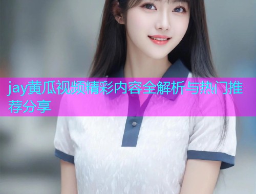 jay黄瓜视频精彩内容全解析与热门推荐分享  第1张