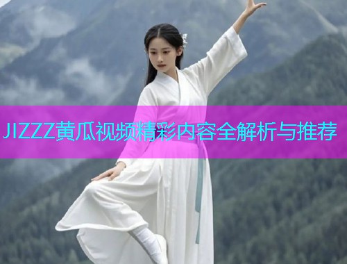 JIZZZ黄瓜视频精彩内容全解析与推荐  第1张