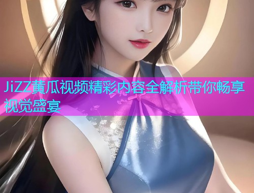 JiZZ黄瓜视频精彩内容全解析带你畅享视觉盛宴  第2张