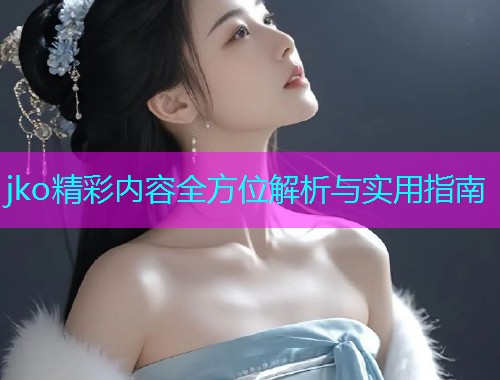 jko精彩内容全方位解析与实用指南  第1张