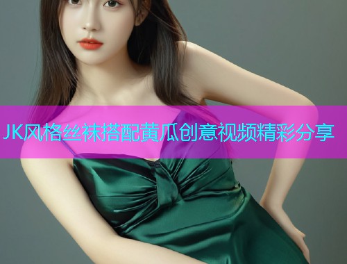 JK风格丝袜搭配黄瓜创意视频精彩分享  第1张