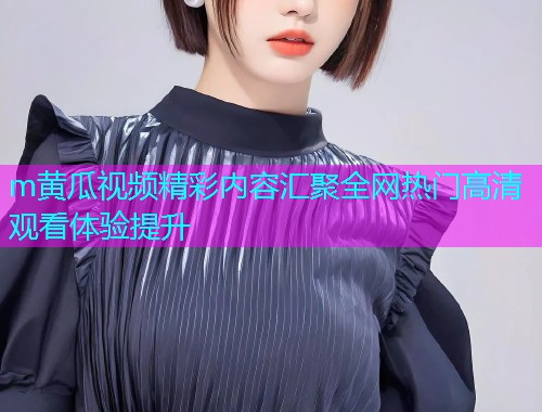 m黄瓜视频精彩内容汇聚全网热门高清观看体验提升  第1张