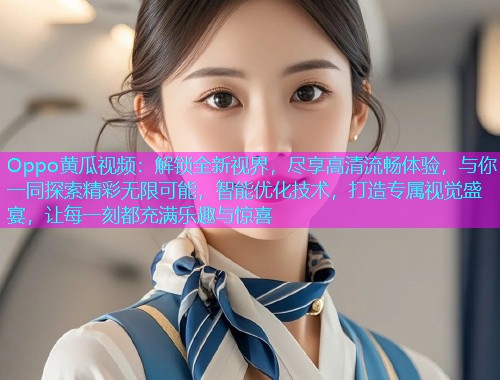 Oppo黄瓜视频：解锁全新视界，尽享高清流畅体验，与你一同探索精彩无限可能，智能优化技术，打造专属视觉盛宴，让每一刻都充满乐趣与惊喜  第1张