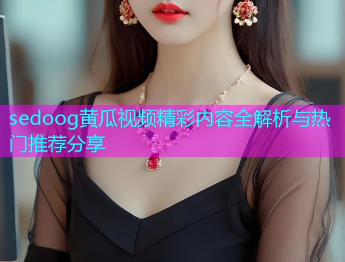 sedoog黄瓜视频精彩内容全解析与热门推荐分享  第1张