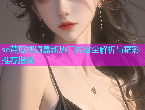 se黄瓜视频最新热门内容全解析与精彩推荐指南  第1张