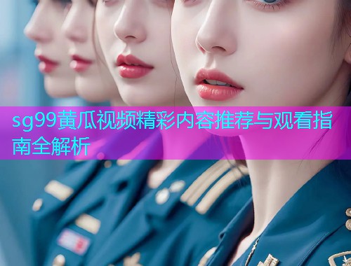 sg99黄瓜视频精彩内容推荐与观看指南全解析  第1张