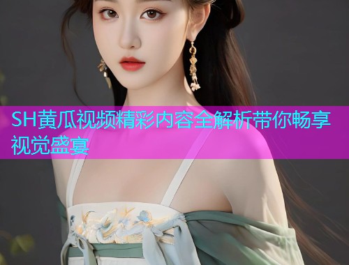 SH黄瓜视频精彩内容全解析带你畅享视觉盛宴  第1张
