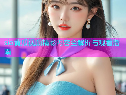 sio黄瓜视频精彩内容全解析与观看指南  第1张