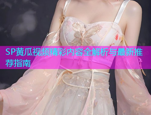 SP黄瓜视频精彩内容全解析与最新推荐指南  第2张