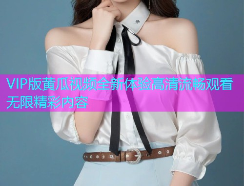 VIP版黄瓜视频全新体验高清流畅观看无限精彩内容  第1张