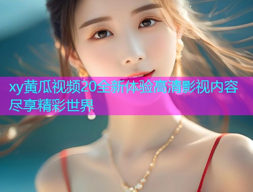 xy黄瓜视频20全新体验高清影视内容尽享精彩世界  第1张