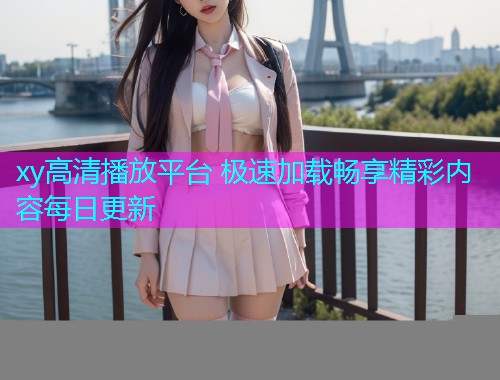 xy高清播放平台 极速加载畅享精彩内容每日更新  第1张
