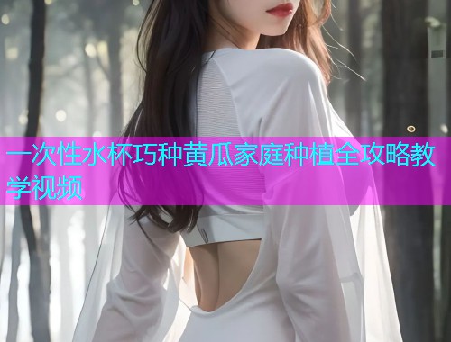 一次性水杯巧种黄瓜家庭种植全攻略教学视频  第1张