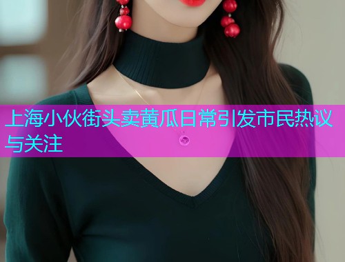 上海小伙街头卖黄瓜日常引发市民热议与关注  第1张
