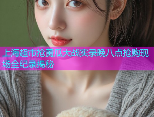 上海超市抢黄瓜大战实录晚八点抢购现场全纪录揭秘  第1张