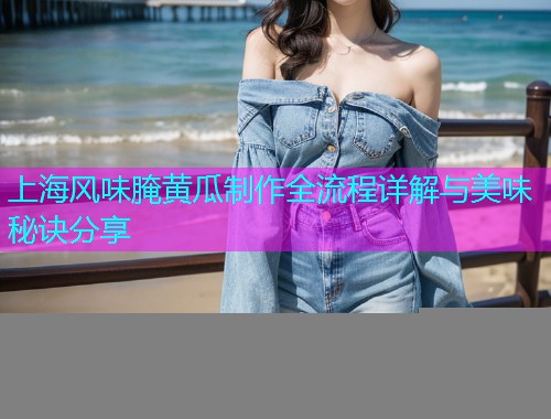 上海风味腌黄瓜制作全流程详解与美味秘诀分享  第1张