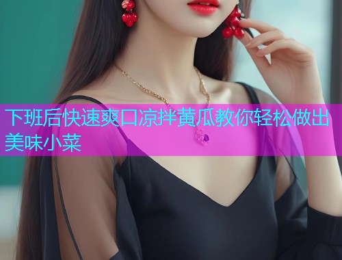 下班后快速爽口凉拌黄瓜教你轻松做出美味小菜  第1张