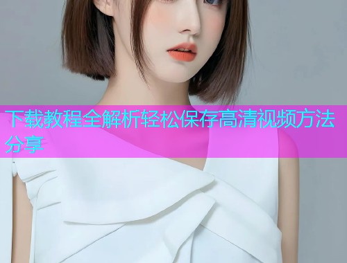 下载教程全解析轻松保存高清视频方法分享  第1张